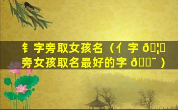 钅字旁取女孩名（亻字 🦍 旁女孩取名最好的字 🐯 ）